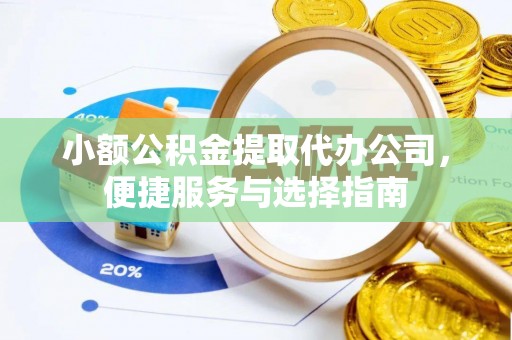 水富小额公积金提取代办公司，便捷服务与选择指南