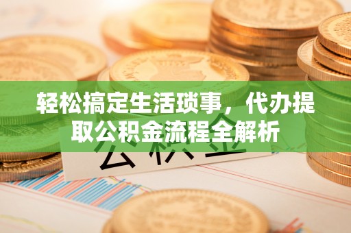 水富轻松搞定生活琐事，代办提取公积金流程全解析