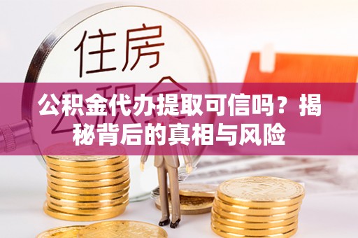 水富公积金代办提取可信吗？揭秘背后的真相与风险