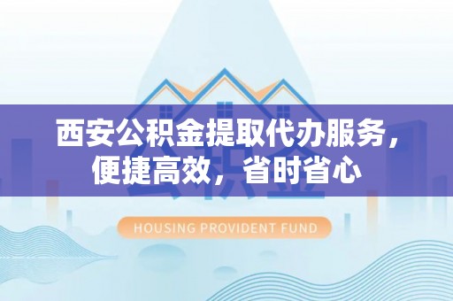 水富西安公积金提取代办服务，便捷高效，省时省心