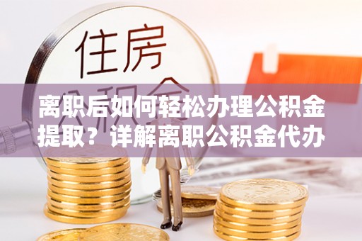 水富离职后如何轻松办理公积金提取？详解离职公积金代办提取流程