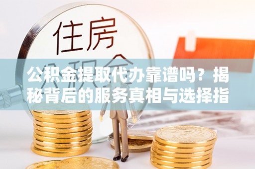 水富公积金提取代办靠谱吗？揭秘背后的服务真相与选择指南