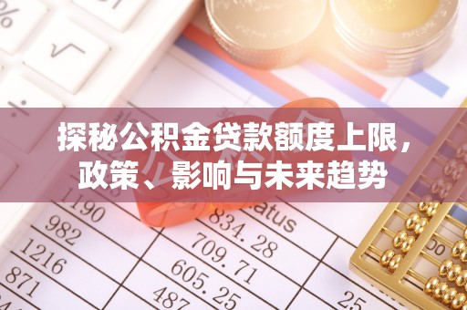 水富探秘公积金贷款额度上限，政策、影响与未来趋势