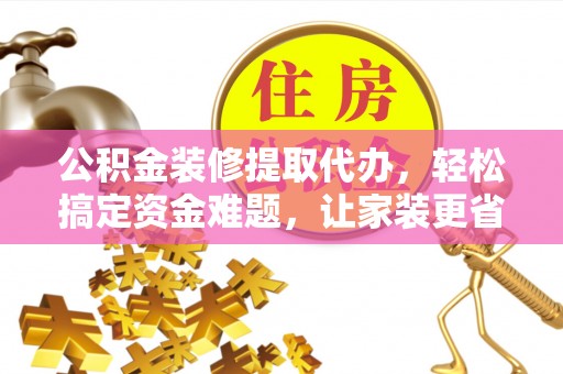 水富公积金装修提取代办，轻松搞定资金难题，让家装更省心