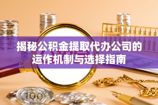 水富揭秘公积金提取代办公司的运作机制与选择指南