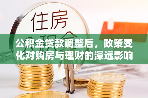 水富公积金贷款调整后，政策变化对购房与理财的深远影响