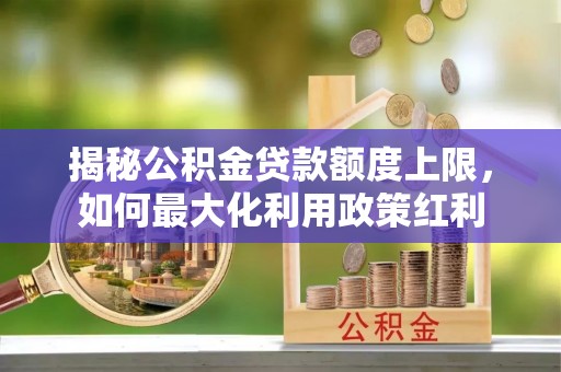 水富揭秘公积金贷款额度上限，如何最大化利用政策红利