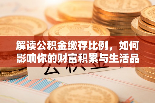 水富解读公积金缴存比例，如何影响你的财富积累与生活品质