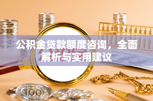 水富公积金贷款额度咨询，全面解析与实用建议