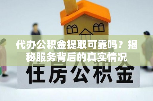 水富代办公积金提取可靠吗？揭秘服务背后的真实情况
