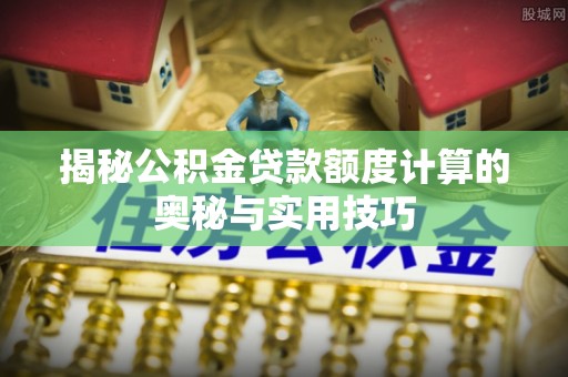 水富揭秘公积金贷款额度计算的奥秘与实用技巧