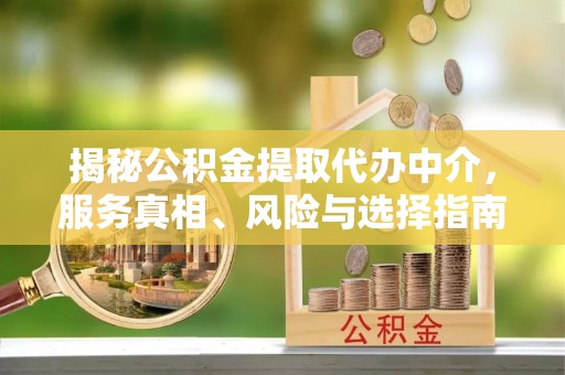 水富揭秘公积金提取代办中介，服务真相、风险与选择指南