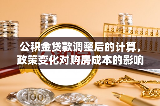 水富公积金贷款调整后的计算，政策变化对购房成本的影响与应对策略