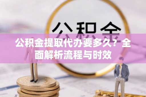 水富公积金提取代办要多久？全面解析流程与时效