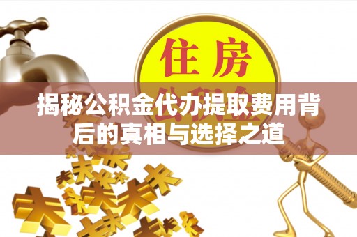 水富揭秘公积金代办提取费用背后的真相与选择之道