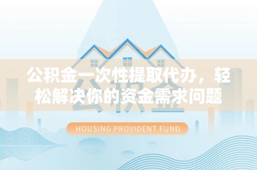 水富公积金一次性提取代办，轻松解决你的资金需求问题