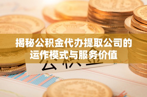 水富揭秘公积金代办提取公司的运作模式与服务价值