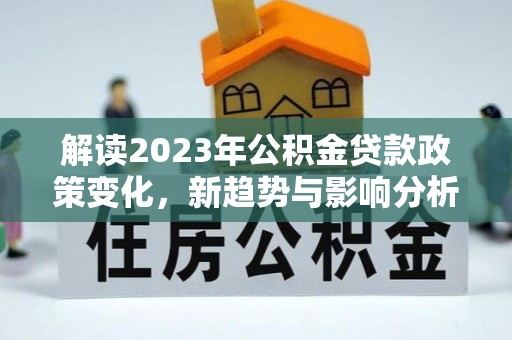 水富解读2023年公积金贷款政策变化，新趋势与影响分析