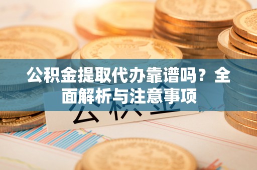 水富公积金提取代办靠谱吗？全面解析与注意事项