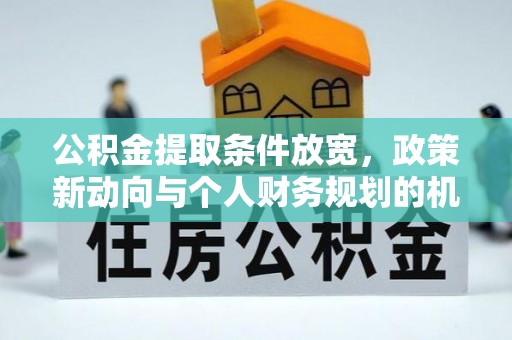 水富公积金提取条件放宽，政策新动向与个人财务规划的机遇