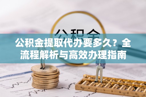 水富公积金提取代办要多久？全流程解析与高效办理指南