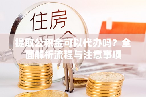 水富提取公积金可以代办吗？全面解析流程与注意事项