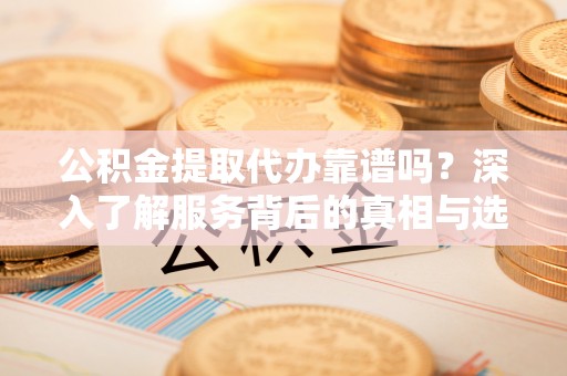 水富公积金提取代办靠谱吗？深入了解服务背后的真相与选择指南