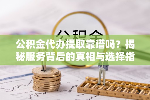 水富公积金代办提取靠谱吗？揭秘服务背后的真相与选择指南
