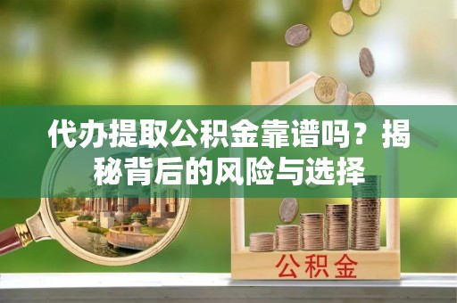 水富代办提取公积金靠谱吗？揭秘背后的风险与选择