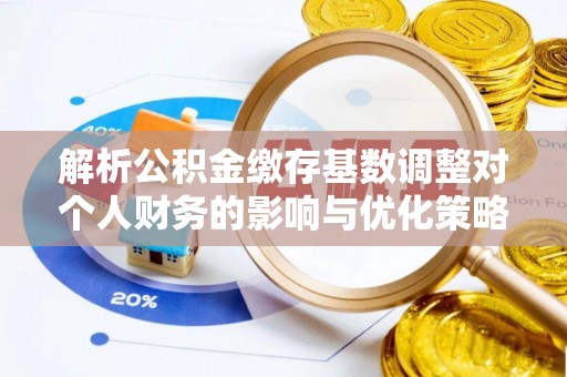 水富解析公积金缴存基数调整对个人财务的影响与优化策略