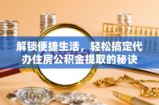 水富解锁便捷生活，轻松搞定代办住房公积金提取的秘诀