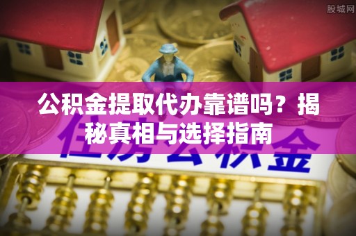 水富公积金提取代办靠谱吗？揭秘真相与选择指南