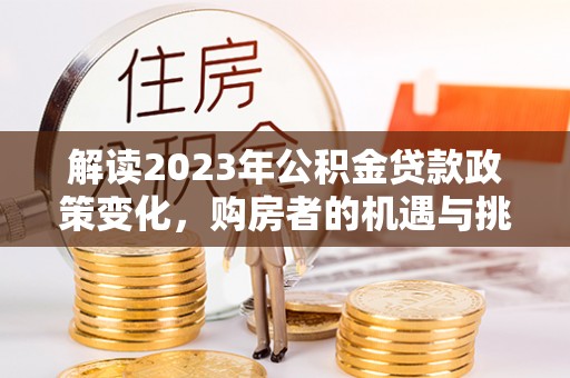 水富解读2023年公积金贷款政策变化，购房者的机遇与挑战