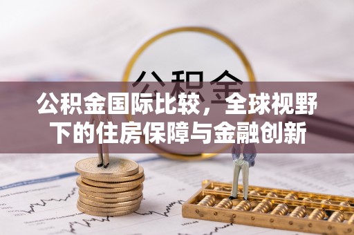 水富公积金国际比较，全球视野下的住房保障与金融创新