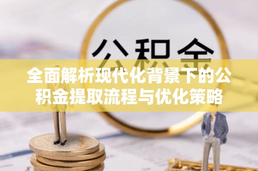 水富全面解析现代化背景下的公积金提取流程与优化策略