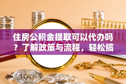水富住房公积金提取可以代办吗？了解政策与流程，轻松搞定公积金提取