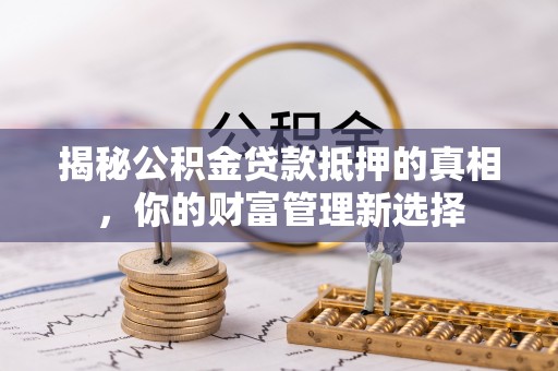 水富揭秘公积金贷款抵押的真相，你的财富管理新选择