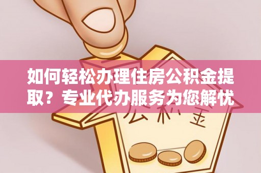 水富如何轻松办理住房公积金提取？专业代办服务为您解忧