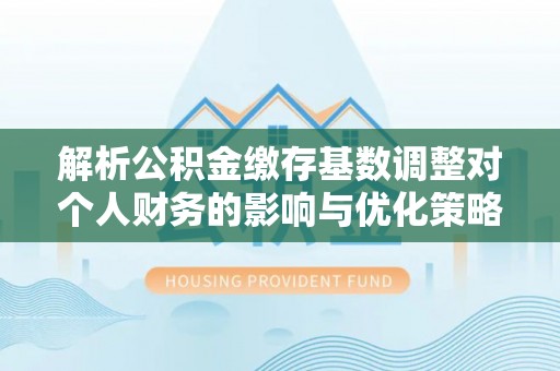 水富解析公积金缴存基数调整对个人财务的影响与优化策略