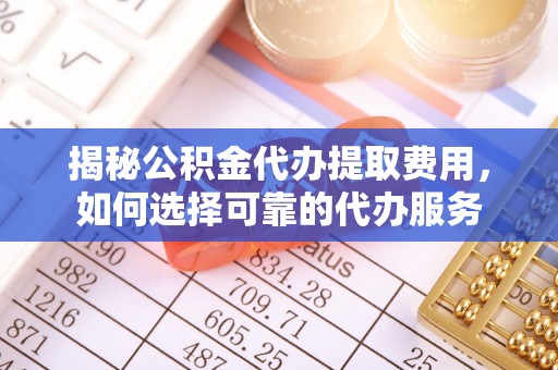 水富揭秘公积金代办提取费用，如何选择可靠的代办服务