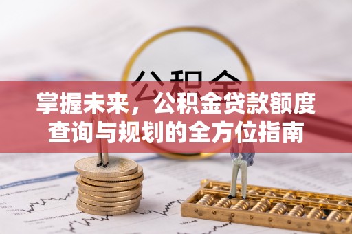 水富掌握未来，公积金贷款额度查询与规划的全方位指南