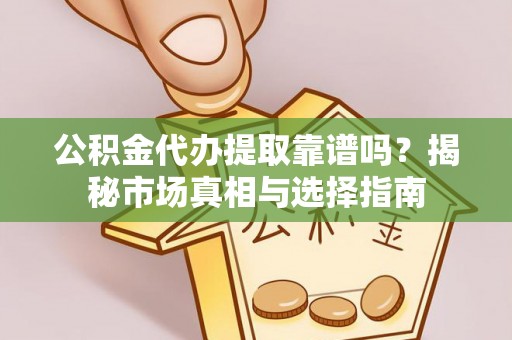 水富公积金代办提取靠谱吗？揭秘市场真相与选择指南
