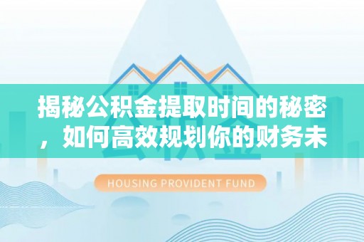 水富揭秘公积金提取时间的秘密，如何高效规划你的财务未来