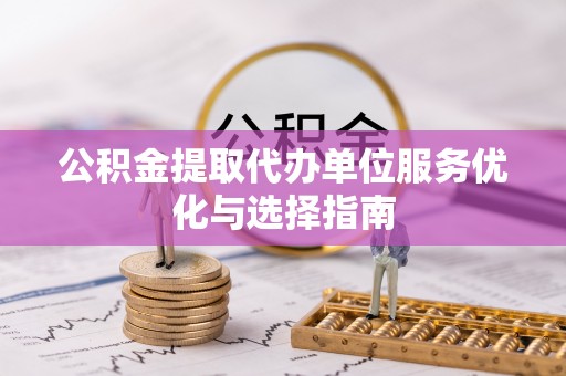 水富公积金提取代办单位服务优化与选择指南