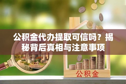 水富公积金代办提取可信吗？揭秘背后真相与注意事项