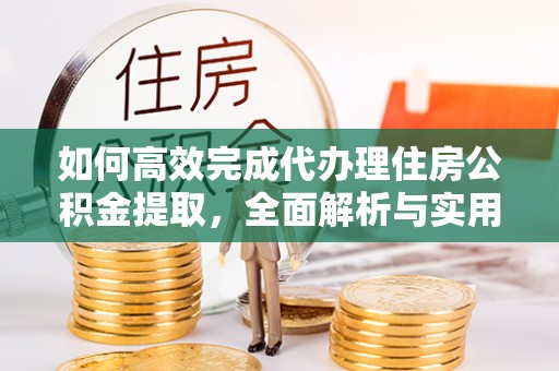 水富如何高效完成代办理住房公积金提取，全面解析与实用技巧