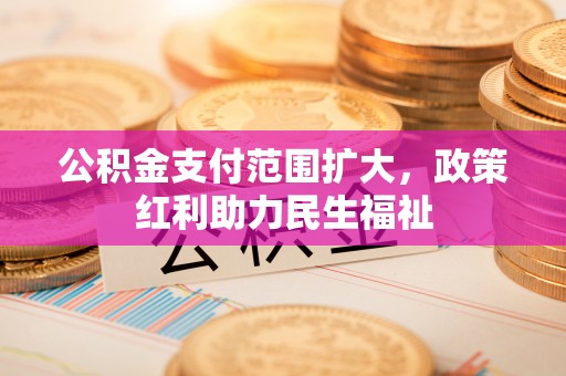 水富公积金支付范围扩大，政策红利助力民生福祉