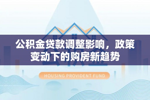 水富公积金贷款调整影响，政策变动下的购房新趋势