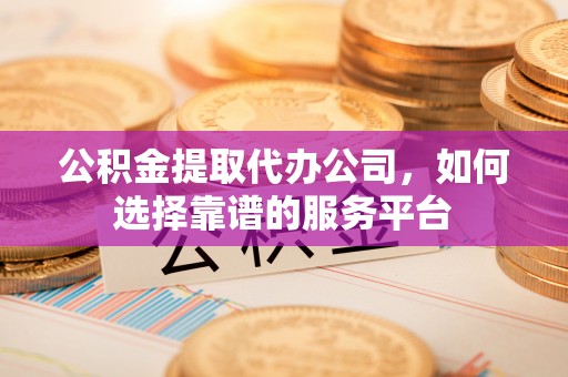 水富公积金提取代办公司，如何选择靠谱的服务平台