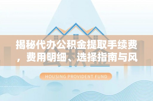 水富揭秘代办公积金提取手续费，费用明细、选择指南与风险防范